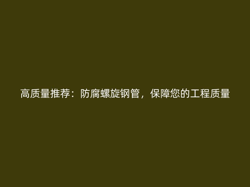 高質(zhì)量推薦：防腐螺旋鋼管，保障您的工程質(zhì)量