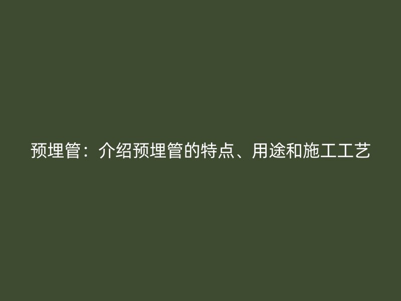 預(yù)埋管：介紹預(yù)埋管的特點(diǎn)、用途和施工工藝