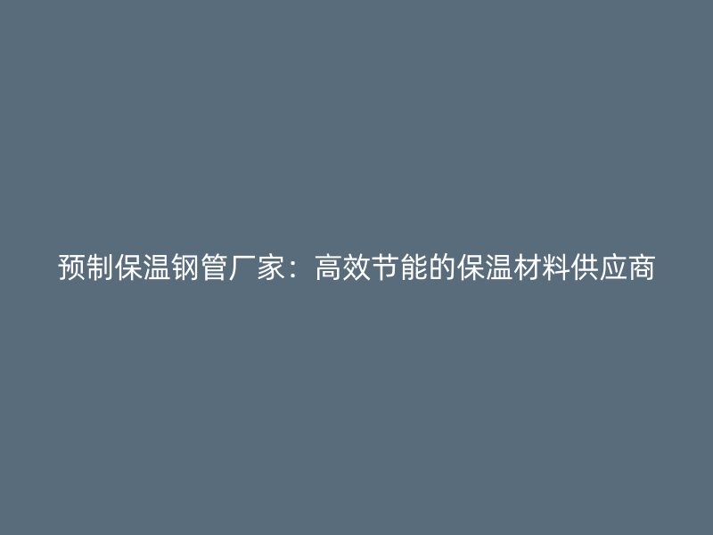 預(yù)制保溫鋼管廠家：高效節(jié)能的保溫材料供應(yīng)商