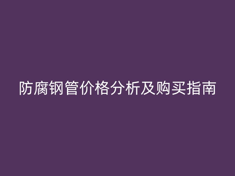 防腐鋼管價(jià)格分析及購買指南