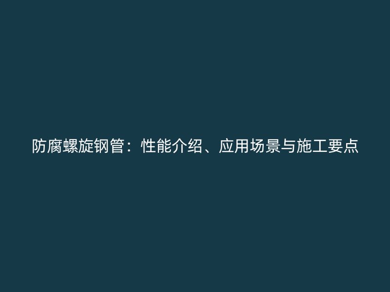 防腐螺旋鋼管：性能介紹、應(yīng)用場(chǎng)景與施工要點(diǎn)