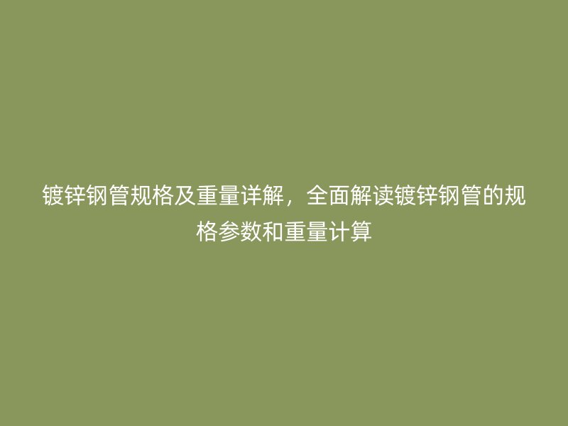 鍍鋅鋼管規(guī)格及重量詳解，全面解讀鍍鋅鋼管的規(guī)格參數(shù)和重量計算