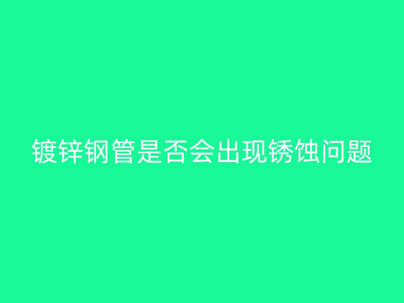 鍍鋅鋼管是否會(huì)出現(xiàn)銹蝕問(wèn)題