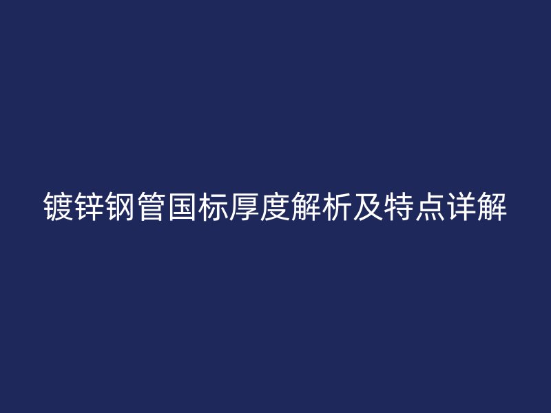 鍍鋅鋼管國(guó)標(biāo)厚度解析及特點(diǎn)詳解