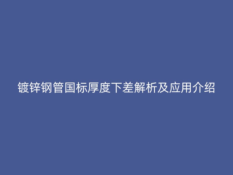 鍍鋅鋼管國(guó)標(biāo)厚度下差解析及應(yīng)用介紹