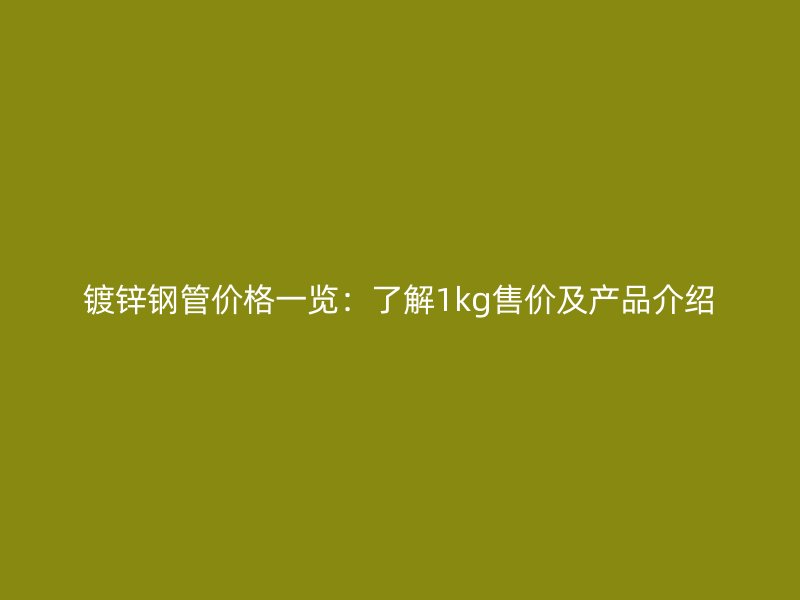 鍍鋅鋼管價(jià)格一覽：了解1kg售價(jià)及產(chǎn)品介紹