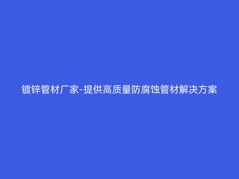 鍍鋅管材廠家-提供高質量防腐蝕管材解決方案