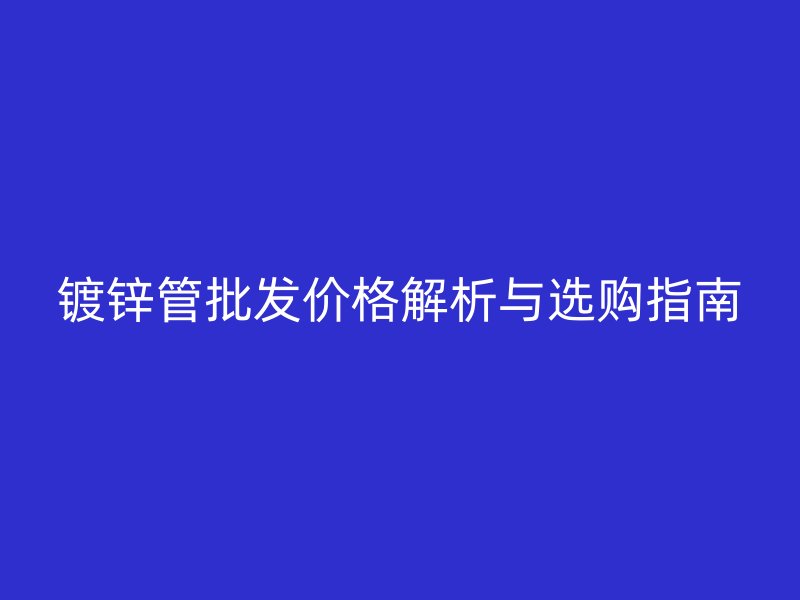鍍鋅管批發(fā)價(jià)格解析與選購(gòu)指南