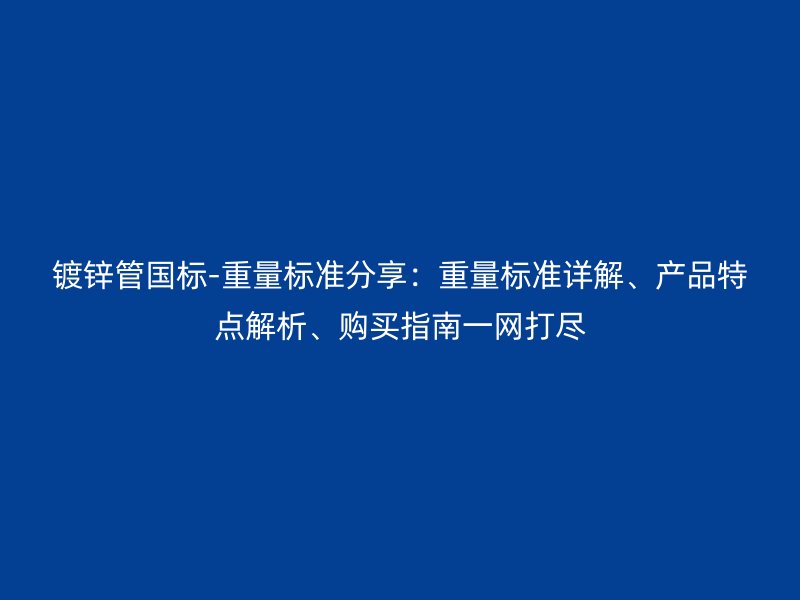 鍍鋅管國標-重量標準分享：重量標準詳解、產(chǎn)品特點解析、購買指南一網(wǎng)打盡