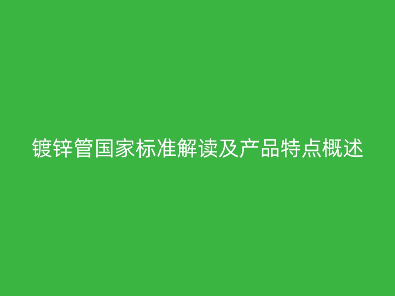 鍍鋅管?chē)?guó)家標(biāo)準(zhǔn)解讀及產(chǎn)品特點(diǎn)概述