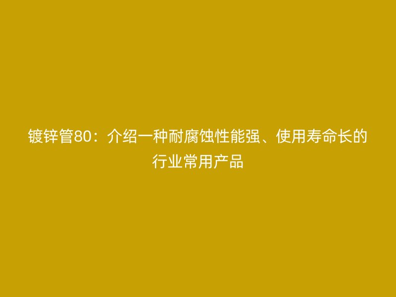 鍍鋅管80：介紹一種耐腐蝕性能強、使用壽命長的行業(yè)常用產(chǎn)品