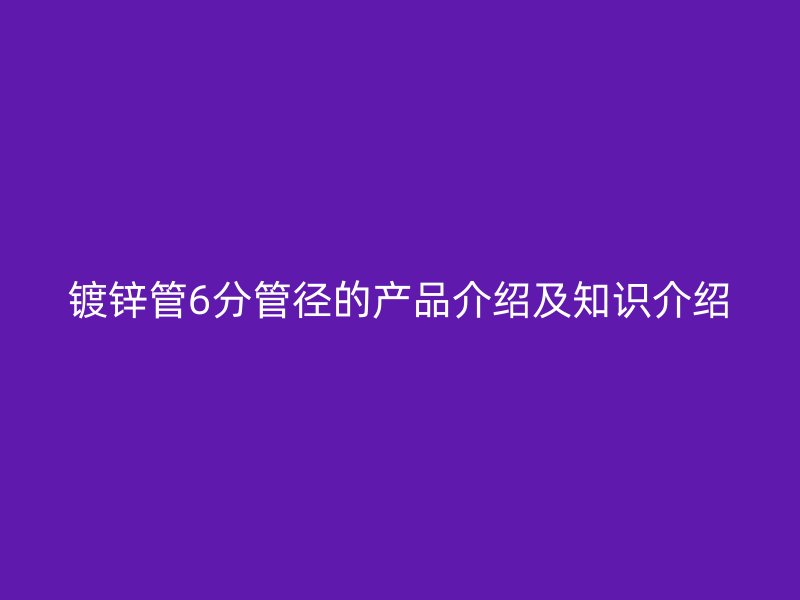 鍍鋅管6分管徑的產(chǎn)品介紹及知識(shí)介紹