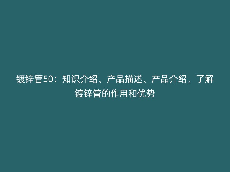鍍鋅管50：知識(shí)介紹、產(chǎn)品描述、產(chǎn)品介紹，了解鍍鋅管的作用和優(yōu)勢(shì)