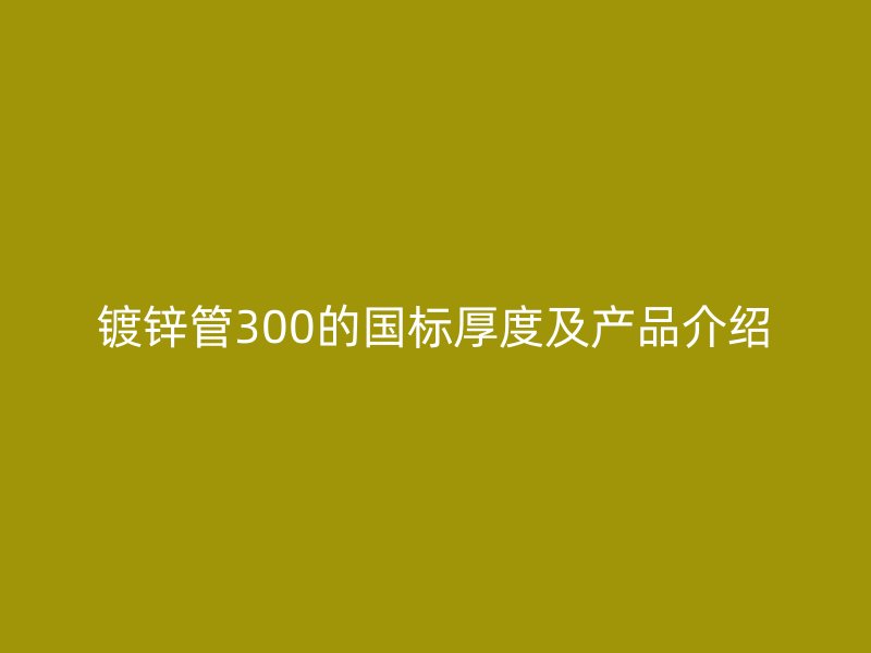 鍍鋅管300的國標(biāo)厚度及產(chǎn)品介紹