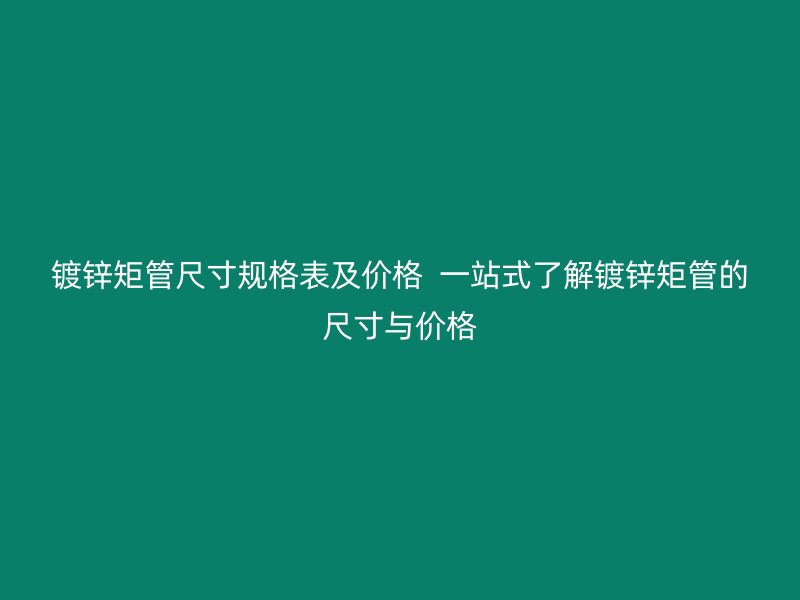 鍍鋅矩管尺寸規(guī)格表及價(jià)格  一站式了解鍍鋅矩管的尺寸與價(jià)格