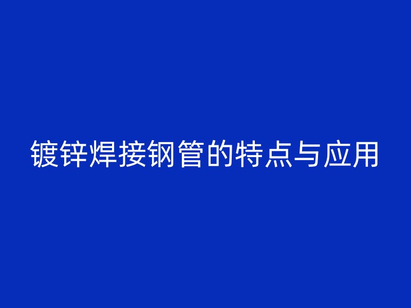 鍍鋅焊接鋼管的特點(diǎn)與應(yīng)用