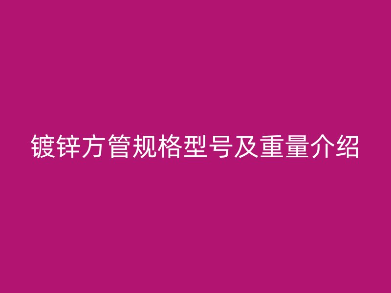 鍍鋅方管規(guī)格型號及重量介紹