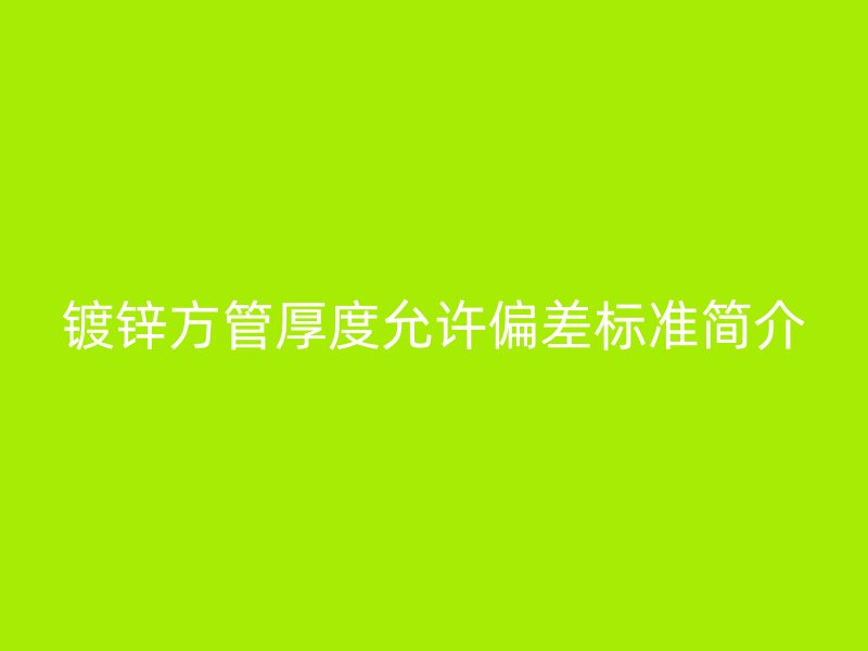 鍍鋅方管厚度允許偏差標準簡介