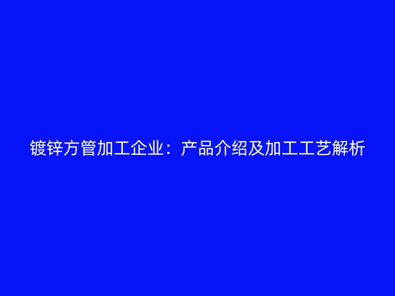鍍鋅方管加工企業(yè)：產品介紹及加工工藝解析