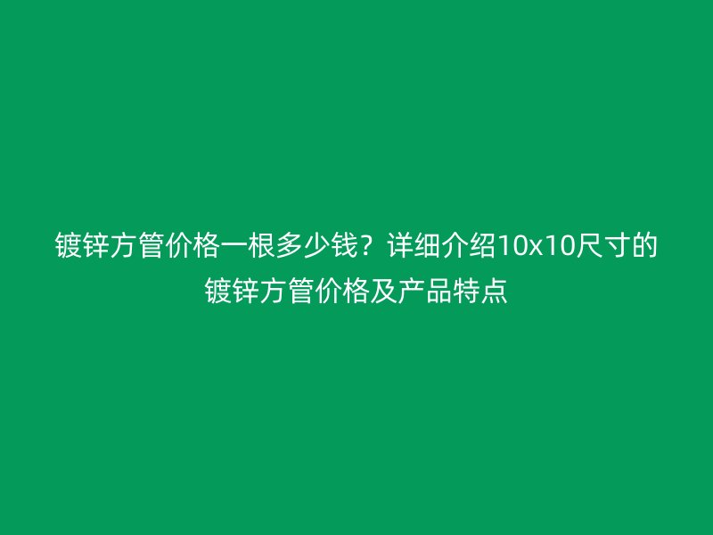 鍍鋅方管價格一根多少錢？詳細介紹10x10尺寸的鍍鋅方管價格及產品特點