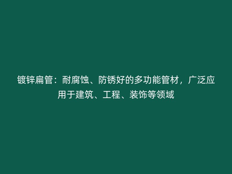 鍍鋅扁管：耐腐蝕、防銹好的多功能管材，廣泛應(yīng)用于建筑、工程、裝飾等領(lǐng)域