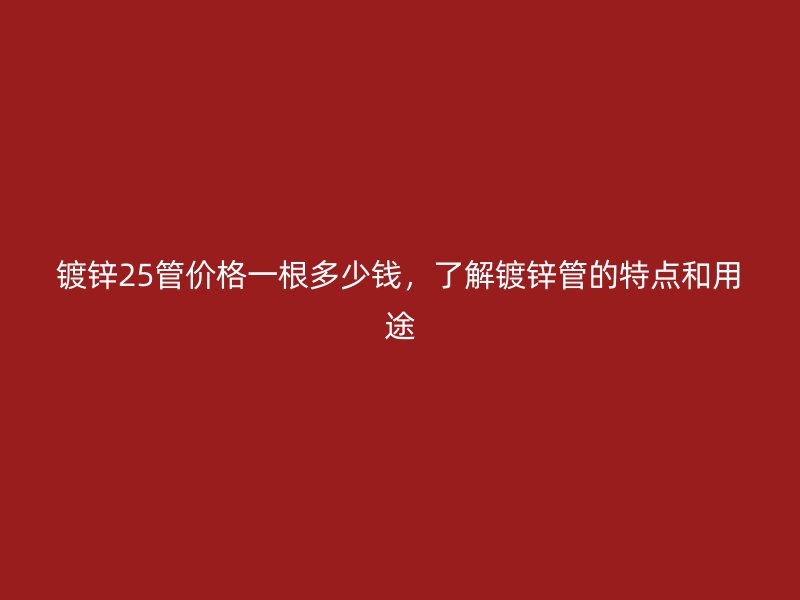 鍍鋅25管價格一根多少錢，了解鍍鋅管的特點(diǎn)和用途