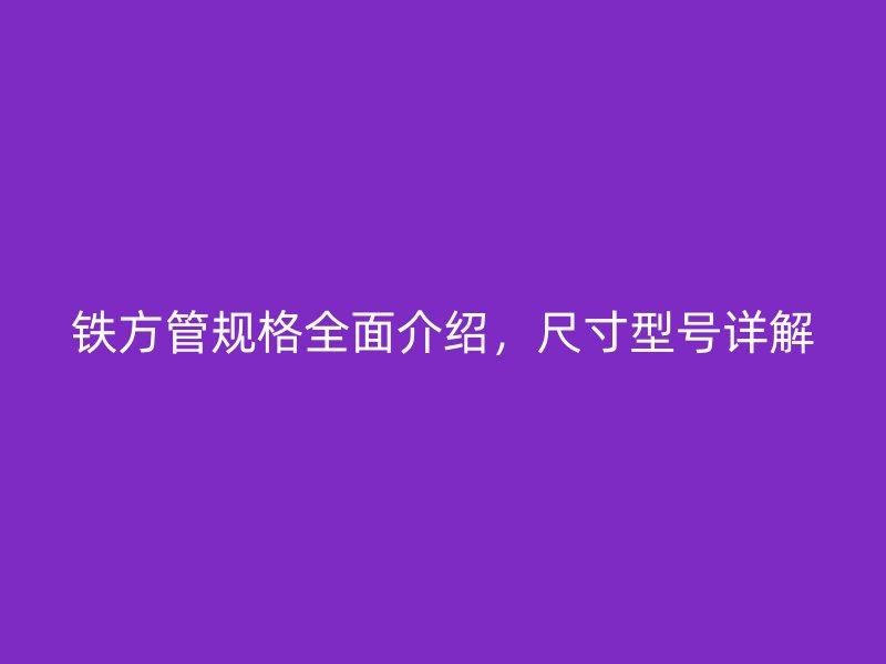 鐵方管規(guī)格全面介紹，尺寸型號(hào)詳解