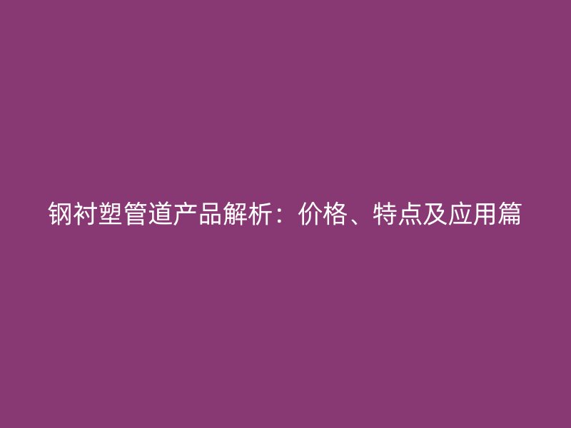 鋼襯塑管道產(chǎn)品解析：價(jià)格、特點(diǎn)及應(yīng)用篇