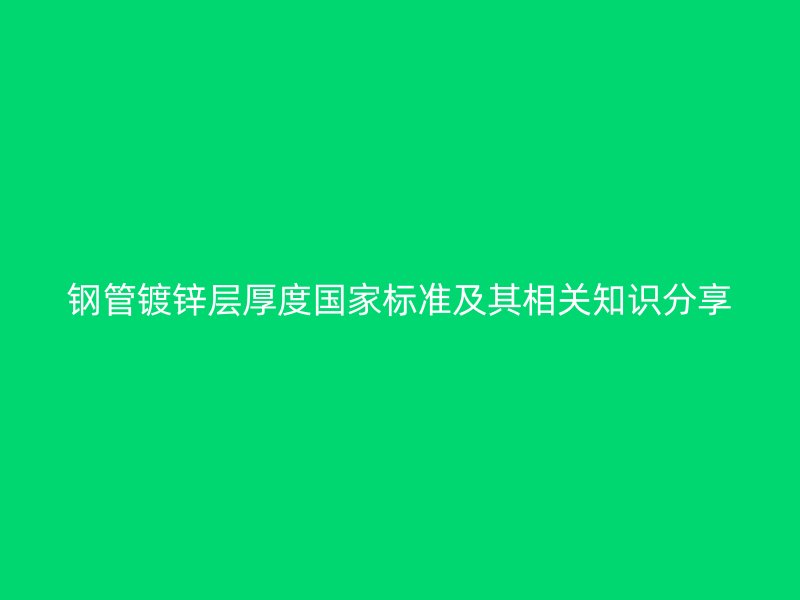鋼管鍍鋅層厚度國家標(biāo)準(zhǔn)及其相關(guān)知識分享