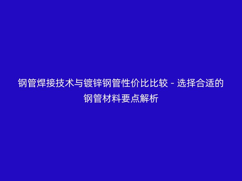 鋼管焊接技術(shù)與鍍鋅鋼管性?xún)r(jià)比比較 - 選擇合適的鋼管材料要點(diǎn)解析