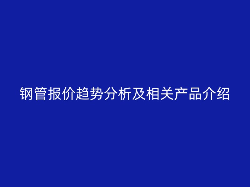 鋼管報(bào)價(jià)趨勢(shì)分析及相關(guān)產(chǎn)品介紹