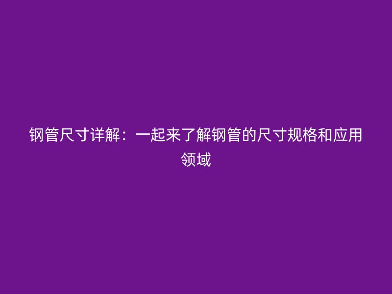 鋼管尺寸詳解：一起來了解鋼管的尺寸規(guī)格和應用領(lǐng)域