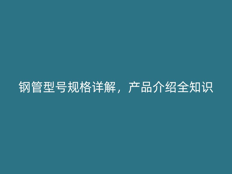 鋼管型號(hào)規(guī)格詳解，產(chǎn)品介紹全知識(shí)