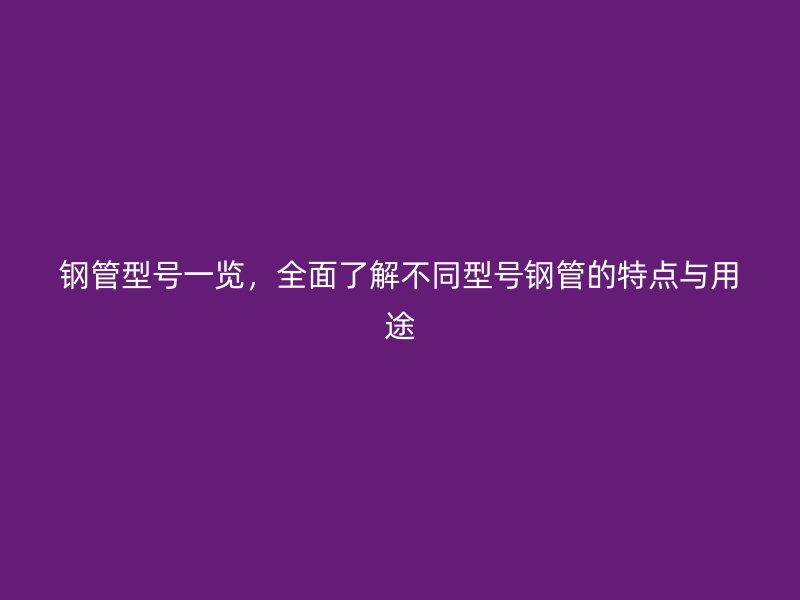 鋼管型號一覽，全面了解不同型號鋼管的特點(diǎn)與用途