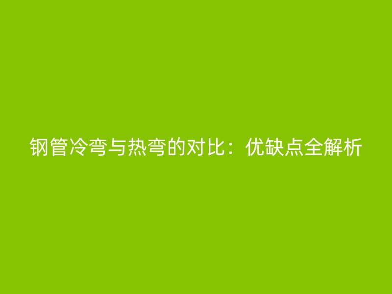 鋼管冷彎與熱彎的對比：優(yōu)缺點(diǎn)全解析