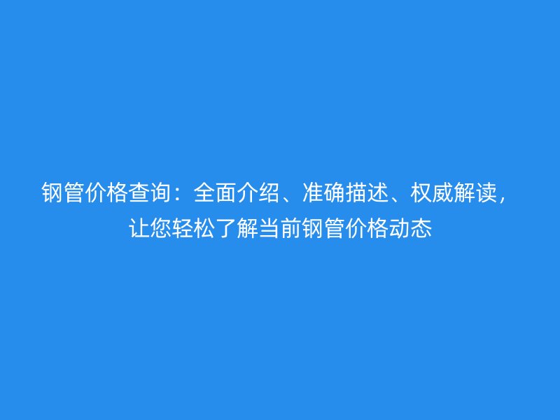 鋼管價(jià)格查詢：全面介紹、準(zhǔn)確描述、權(quán)威解讀，讓您輕松了解當(dāng)前鋼管價(jià)格動(dòng)態(tài)