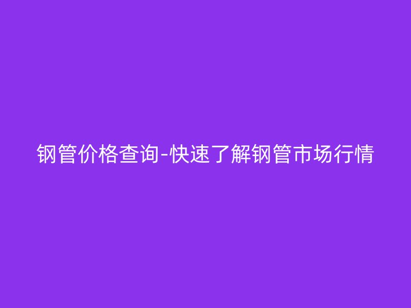 鋼管價(jià)格查詢-快速了解鋼管市場(chǎng)行情