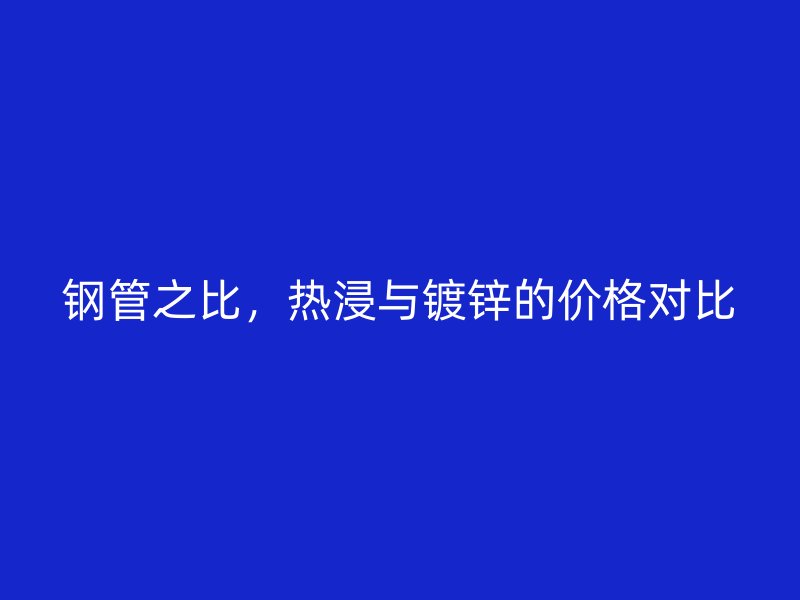 鋼管之比，熱浸與鍍鋅的價(jià)格對(duì)比
