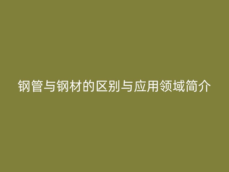 鋼管與鋼材的區(qū)別與應(yīng)用領(lǐng)域簡(jiǎn)介