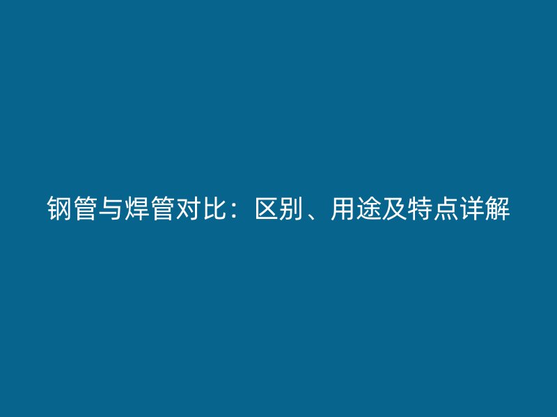 鋼管與焊管對比：區(qū)別、用途及特點詳解