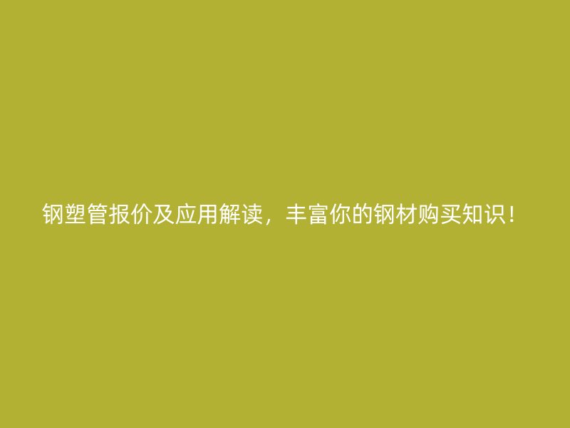 鋼塑管報(bào)價(jià)及應(yīng)用解讀，豐富你的鋼材購(gòu)買知識(shí)！