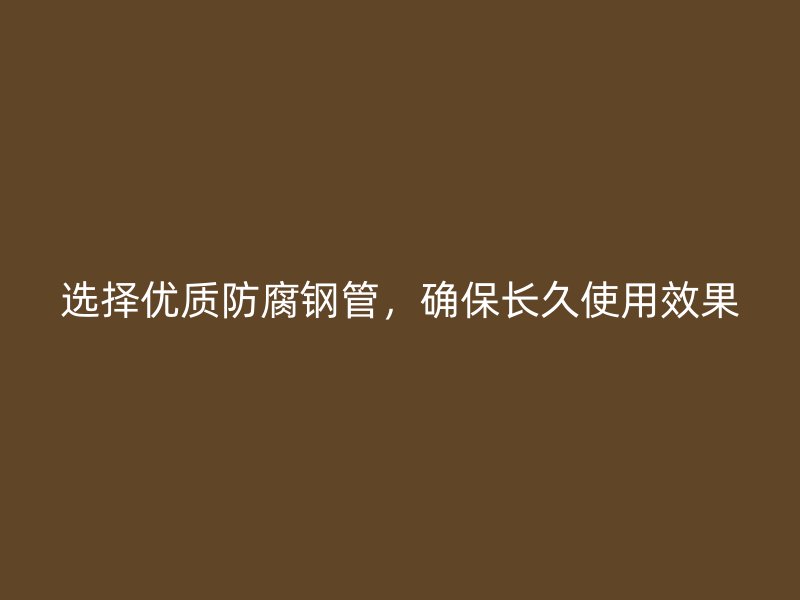 選擇優(yōu)質(zhì)防腐鋼管，確保長(zhǎng)久使用效果