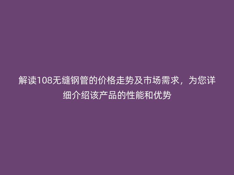 解讀108無縫鋼管的價格走勢及市場需求，為您詳細介紹該產(chǎn)品的性能和優(yōu)勢