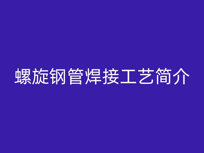 螺旋鋼管焊接工藝簡(jiǎn)介