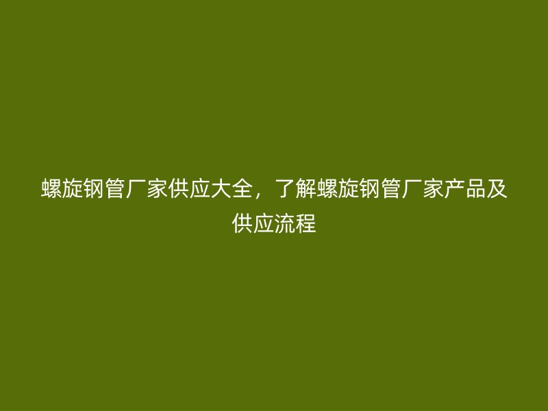 螺旋鋼管廠家供應(yīng)大全，了解螺旋鋼管廠家產(chǎn)品及供應(yīng)流程