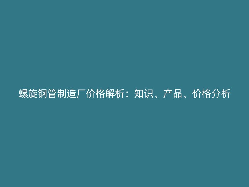 螺旋鋼管制造廠價格解析：知識、產(chǎn)品、價格分析