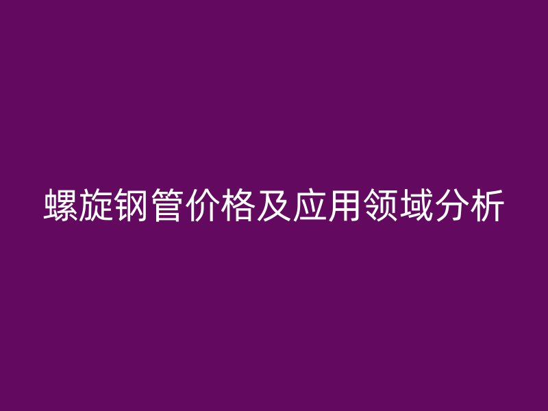 螺旋鋼管價格及應(yīng)用領(lǐng)域分析