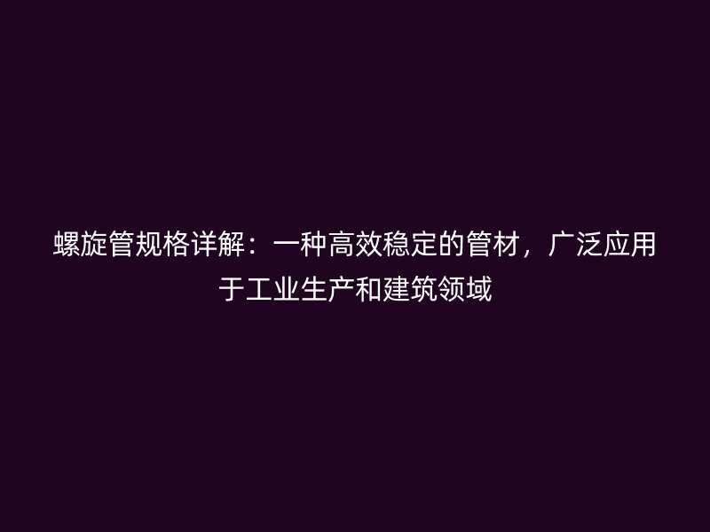 螺旋管規(guī)格詳解：一種高效穩(wěn)定的管材，廣泛應(yīng)用于工業(yè)生產(chǎn)和建筑領(lǐng)域