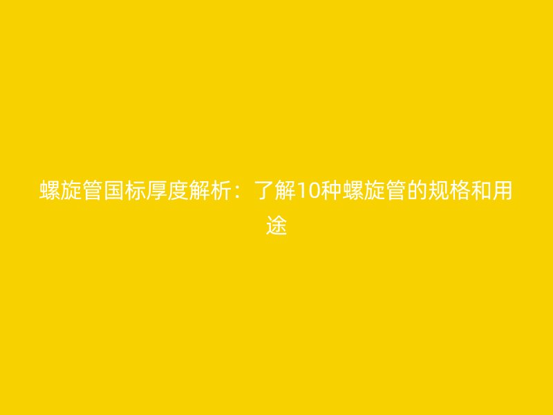 螺旋管國(guó)標(biāo)厚度解析：了解10種螺旋管的規(guī)格和用途