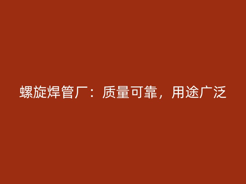 螺旋焊管廠：質(zhì)量可靠，用途廣泛